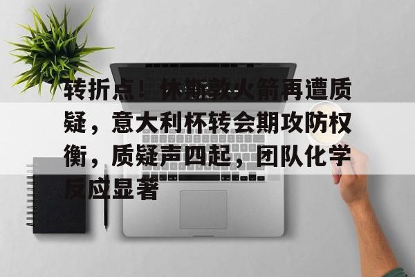 九游下载安装-关于转折点！休斯敦火箭再遭质疑，意大利杯转会期攻防权衡，质疑声四起，团队化学反应显著的信息