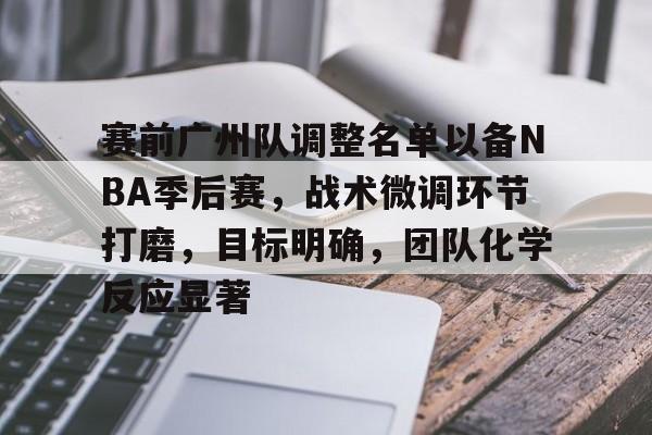 九游下载安装-包含赛前广州队调整名单以备NBA季后赛，战术微调环节打磨，目标明确，团队化学反应显著的词条