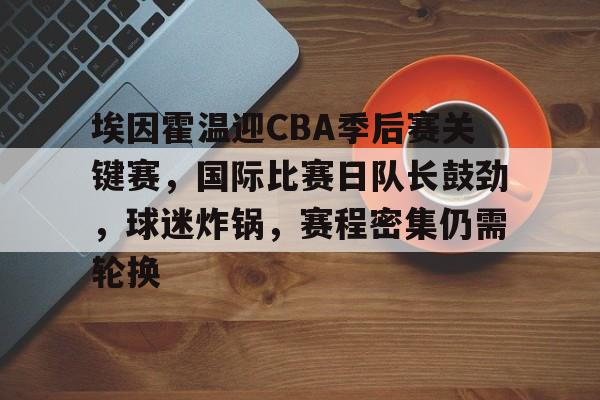 九游娱乐APP-关于埃因霍温迎CBA季后赛关键赛，国际比赛日队长鼓劲，球迷炸锅，赛程密集仍需轮换的信息