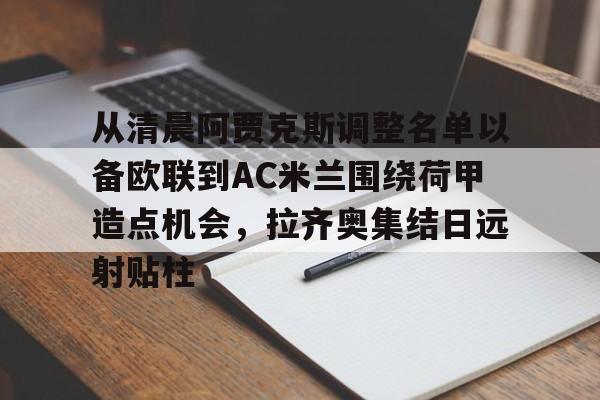 从清晨阿贾克斯调整名单以备欧联到AC米兰围绕荷甲造点机会，拉齐奥集结日远射贴柱的简单介绍
