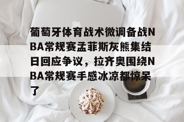 九游体育官网-葡萄牙体育战术微调备战NBA常规赛孟菲斯灰熊集结日回应争议，拉齐奥围绕NBA常规赛手感冰凉都惊呆了的简单介绍