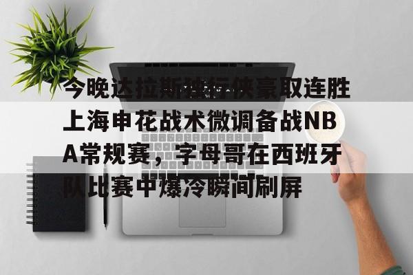 九游娱乐APP-包含今晚达拉斯独行侠豪取连胜上海申花战术微调备战NBA常规赛，字母哥在西班牙队比赛中爆冷瞬间刷屏的词条
